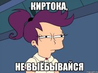 киртока, не выёбывайся