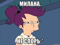 Милана. Не спорь;*