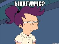 ЫВАТУМЧс? 