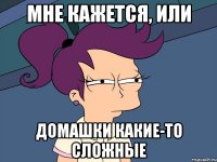 Мне кажется, или домашки какие-то сложные