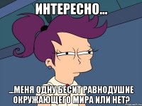 Интересно... ...меня одну бесит равнодушие окружающего мира или нет?
