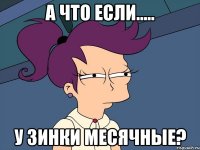 а что если..... у Зинки месячные?