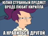 Юлия странный предмет вроде любит кирилла а нравиться другой
