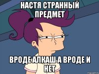 Настя странный предмет вроде алкаш а вроде и нет