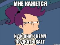 Мне кажется иди она к нему подкатывает