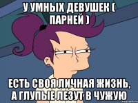 у умных девушек ( парней ) есть своя личная жизнь, а глупые лезут в чужую