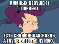 у умных девушек ( парней ) есть своя личная жизнь, а глупые лезут в чужую...