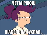 чёты ржош жабелька тухлая .