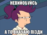 невийобуйсь а то вкачаю пізди