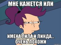 Мне кажется или Имена Лила и Линда... Очень похожи