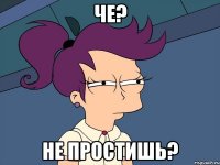 ЧЕ? НЕ ПРОСТИШЬ?