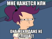 Мне кажется или она меня даже не слушает