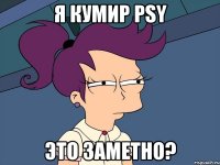 Я кумир PSY Это заметно?