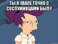 Ты в увале точно с сослуживцами был? 