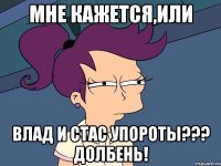 мне кажется,или Влад и Стас упороты??? долбень!