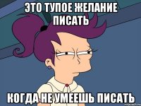 Это тупое желание писать когда не умеешь писать