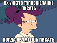 ох уж это тупое желание писать когда не умеешь писать