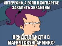 Интересно, а если в Хогвартсе завалить экзамены придется идти в магическую армию?