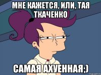 Мне кажется, или, Тая Ткаченко Самая ахуенная;)