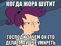 когда Жора шутит Господи зачем он ето делает, лушче умиреть