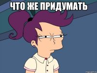 Что же придумать 