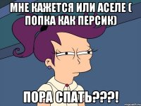 Мне кажется или Аселе ( попка как персик) Пора спать???!