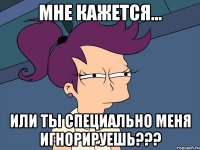Мне кажется... или ты специально меня игнорируешь???
