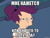 Мне кажется Или она что-то попутала?