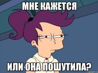 Мне кажется Или она пошутила?
