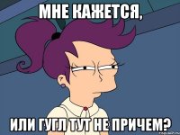 Мне кажется, Или гугл тут не причем?