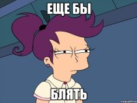 еще бы блять