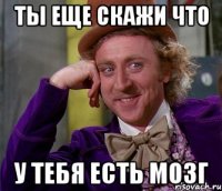 Ты еще скажи что У тебя есть мозг