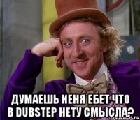  думаешь иеня ебет что в dubstep нету смысла?