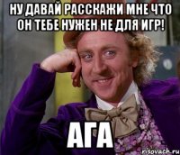 ну давай расскажи мне что он тебе нужен не для игр! ага