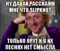 НУ ДАВАЙ,РАССКАЖИ МНЕ,ЧТО SLIPKNOT ТОЛЬКО ОРУТ И В ИХ ПЕСНЯХ НЕТ СМЫСЛА