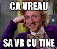 ca vreau sa vb cu tine