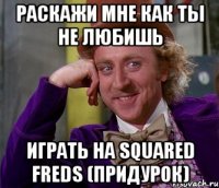 раскажи мне как ты не любишь играть на squared freds (придурок)