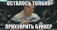 ОСТАЛОСЬ ТОЛЬКО ПРИХУЯРИТЬ БУНКЕР