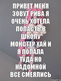 ПРИВЕТ МЕНЯ ЗОВУТ РИВА Я ОЧЕНЬ ХОТЕЛА ПОПАСТЬ В ШКОЛУ МОНСТЕР ХАЙ И Я ПОПАЛА ТУДА НО НАДОМНОЙ ВСЕ СМЕЯЛИСЬ