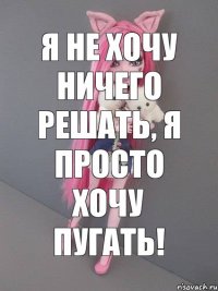 Я не хочу ничего решать, я просто хочу пугать!