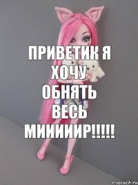 приветик я хочу обнять весь мииииир!!!!!