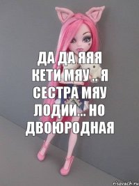 да да яяя Кети Мяу .. Я СЕСТРА Мяу Лодии... Но двоюродная