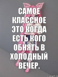 Самое классное это когда есть кого обнять в холодный вечер.