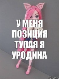 У МЕНЯ ПОЗИЦИЯ ТУПАЯ Я УРОДИНА