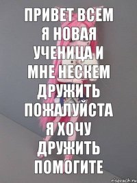 Привет всем я новая ученица и мне нескем дружить пожалуйста я хочу дружить помогите