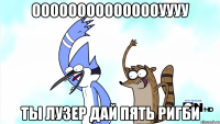 ооооооооооооооуууу ты лузер дай пять ригби