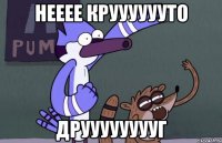 Нееее крууууууто Друуууууууг