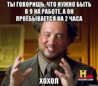 ты говоришь, что нужно быть в 9 на работе, а он проёбывается на 2 часа хохол