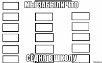 мы забыли что сёдня в школу