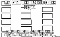 Мы сами виноваты в своих бедах. Слишком любим…Слишком много отдаем…Слишком много позволяем…